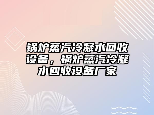 鍋爐蒸汽冷凝水回收設(shè)備，鍋爐蒸汽冷凝水回收設(shè)備廠家