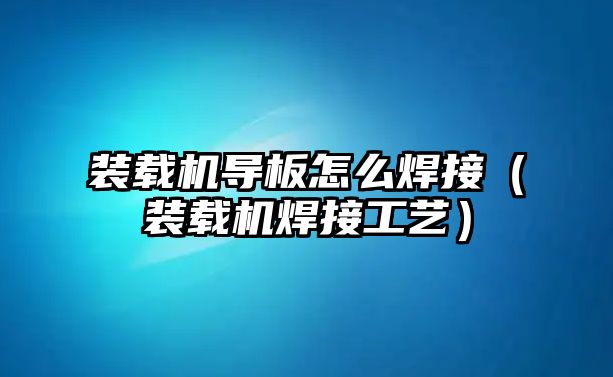 裝載機導(dǎo)板怎么焊接（裝載機焊接工藝）