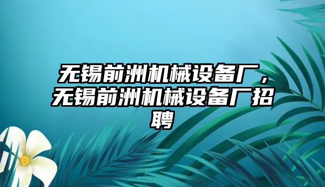 無錫前洲機(jī)械設(shè)備廠，無錫前洲機(jī)械設(shè)備廠招聘