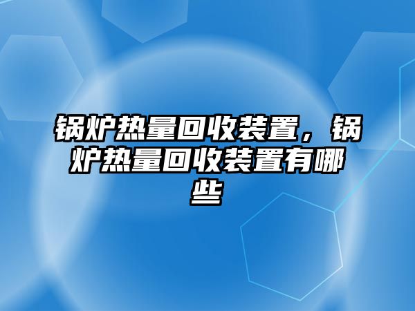 鍋爐熱量回收裝置，鍋爐熱量回收裝置有哪些