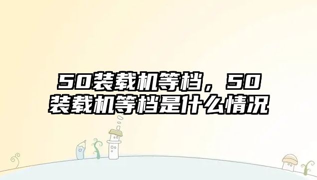 50裝載機等檔，50裝載機等檔是什么情況