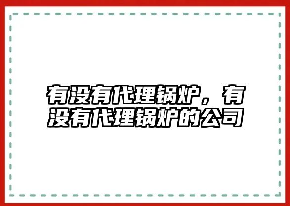 有沒有代理鍋爐，有沒有代理鍋爐的公司