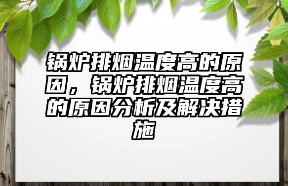 鍋爐排煙溫度高的原因，鍋爐排煙溫度高的原因分析及解決措施