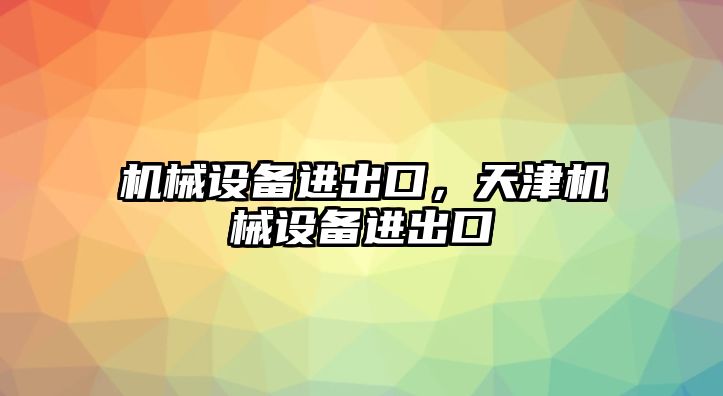 機械設(shè)備進(jìn)出口，天津機械設(shè)備進(jìn)出口