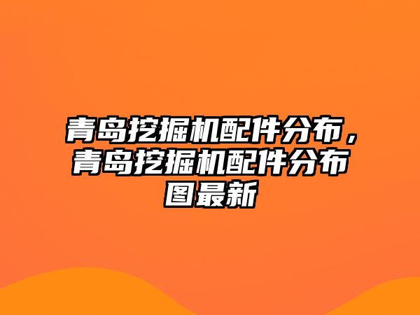 青島挖掘機配件分布，青島挖掘機配件分布圖最新