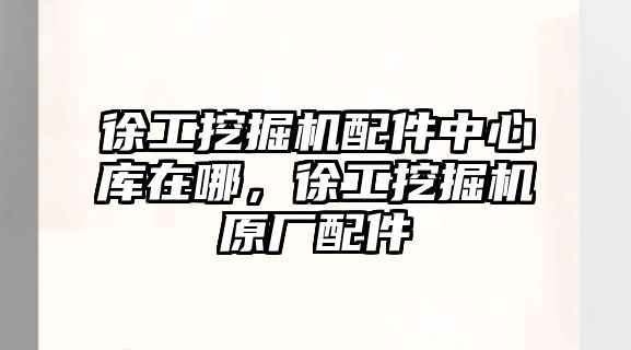 徐工挖掘機配件中心庫在哪，徐工挖掘機原廠配件