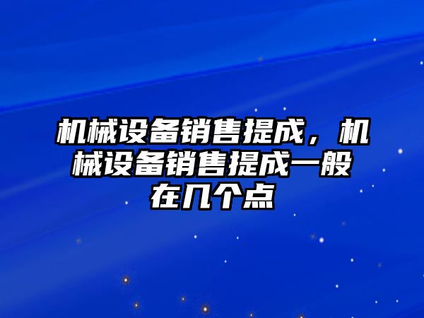 機(jī)械設(shè)備銷售提成，機(jī)械設(shè)備銷售提成一般在幾個(gè)點(diǎn)