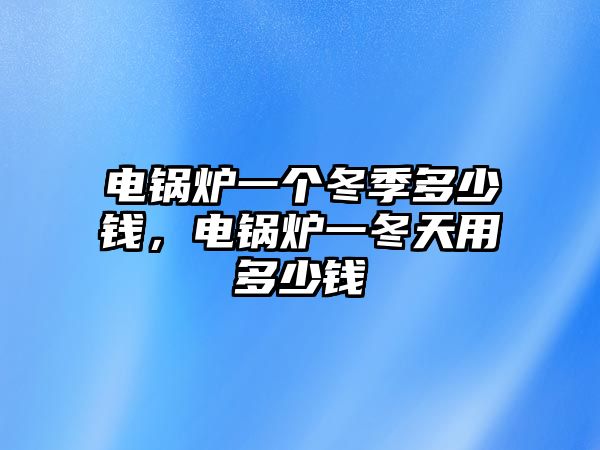 電鍋爐一個(gè)冬季多少錢，電鍋爐一冬天用多少錢