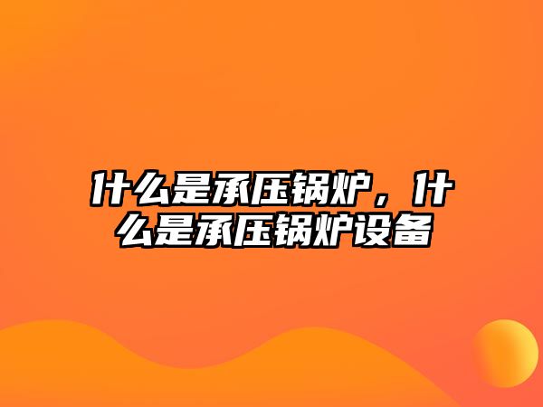 什么是承壓鍋爐，什么是承壓鍋爐設(shè)備