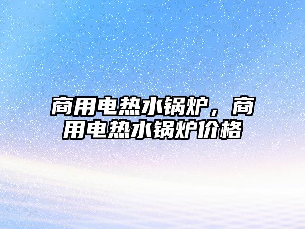 商用電熱水鍋爐，商用電熱水鍋爐價格