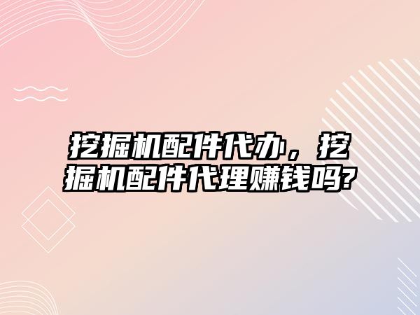 挖掘機配件代辦，挖掘機配件代理賺錢嗎?