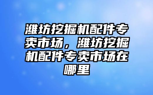 濰坊挖掘機配件專賣市場，濰坊挖掘機配件專賣市場在哪里