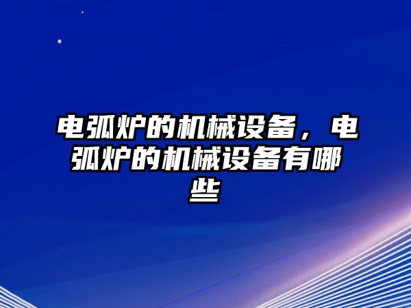 電弧爐的機械設備，電弧爐的機械設備有哪些