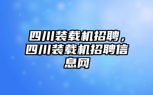 四川裝載機(jī)招聘，四川裝載機(jī)招聘信息網(wǎng)