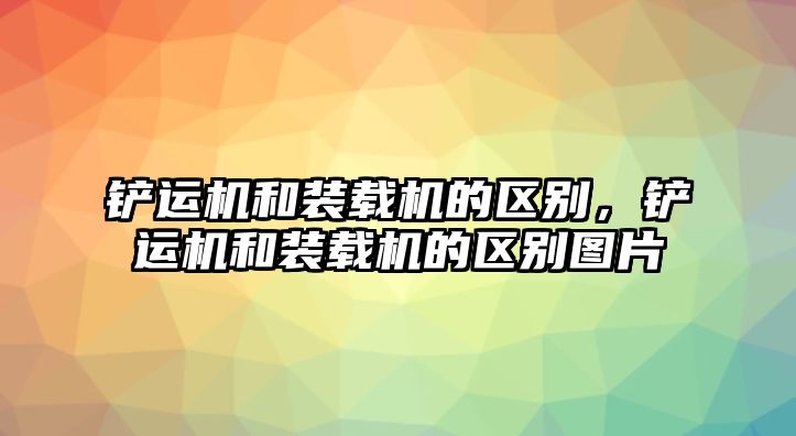 鏟運(yùn)機(jī)和裝載機(jī)的區(qū)別，鏟運(yùn)機(jī)和裝載機(jī)的區(qū)別圖片