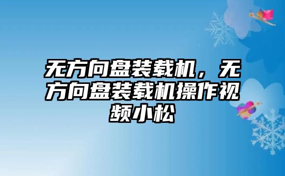 無方向盤裝載機，無方向盤裝載機操作視頻小松