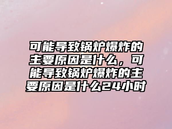 可能導致鍋爐爆炸的主要原因是什么，可能導致鍋爐爆炸的主要原因是什么24小時