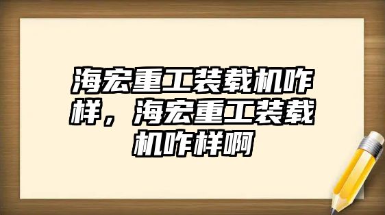 海宏重工裝載機(jī)咋樣，海宏重工裝載機(jī)咋樣啊