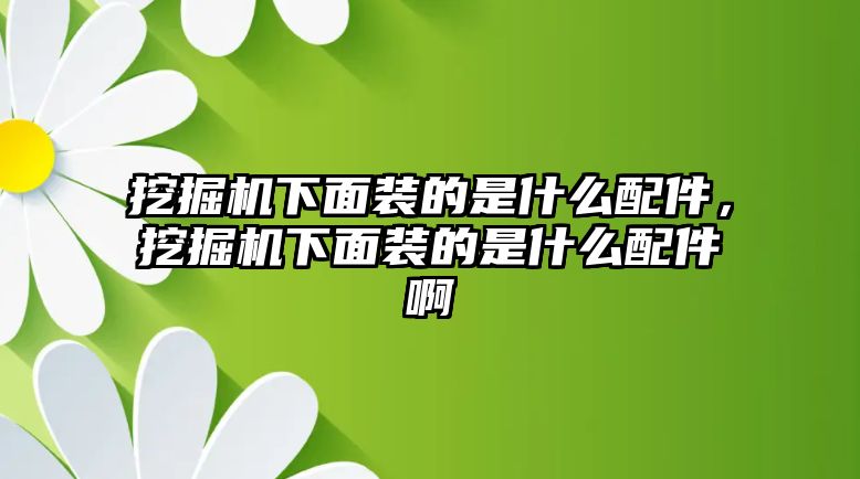 挖掘機(jī)下面裝的是什么配件，挖掘機(jī)下面裝的是什么配件啊