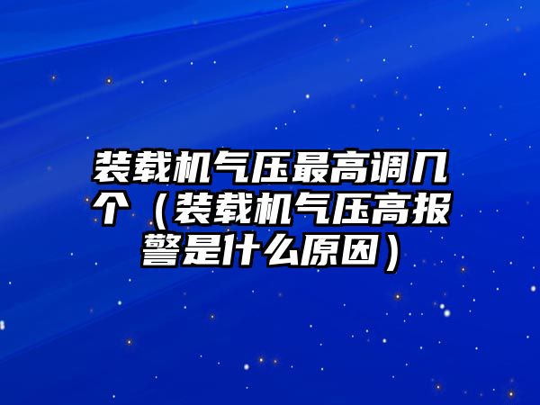 裝載機氣壓最高調(diào)幾個（裝載機氣壓高報警是什么原因）