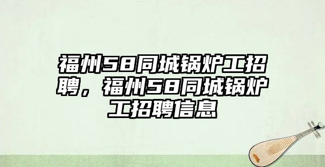 福州58同城鍋爐工招聘，福州58同城鍋爐工招聘信息