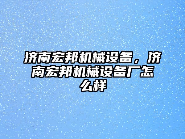 濟南宏邦機械設備，濟南宏邦機械設備廠怎么樣