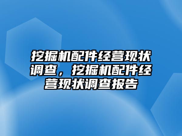 挖掘機配件經(jīng)營現(xiàn)狀調(diào)查，挖掘機配件經(jīng)營現(xiàn)狀調(diào)查報告