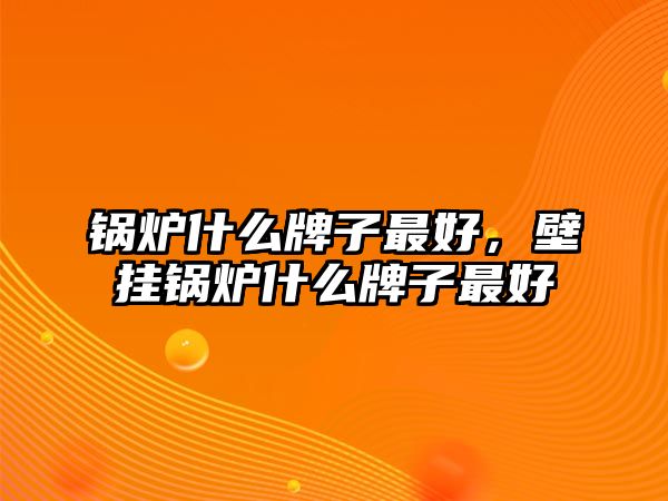 鍋爐什么牌子最好，壁掛鍋爐什么牌子最好