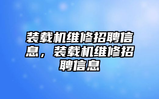 裝載機維修招聘信息，裝載機維修招聘信息