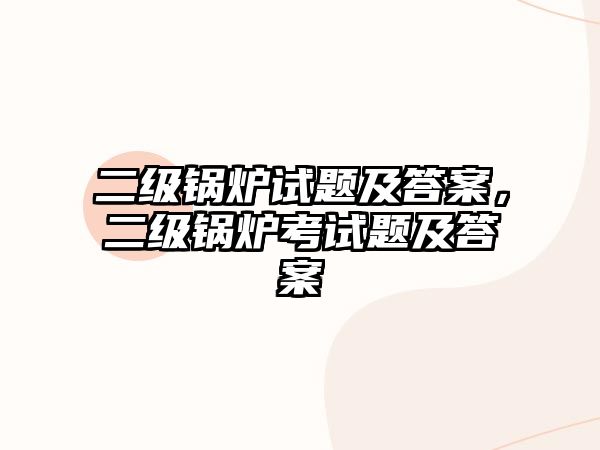 二級鍋爐試題及答案，二級鍋爐考試題及答案