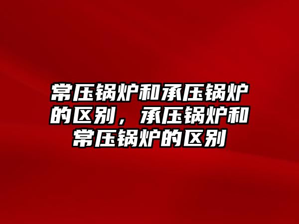 常壓鍋爐和承壓鍋爐的區(qū)別，承壓鍋爐和常壓鍋爐的區(qū)別