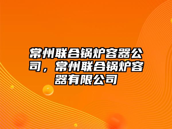 常州聯(lián)合鍋爐容器公司，常州聯(lián)合鍋爐容器有限公司