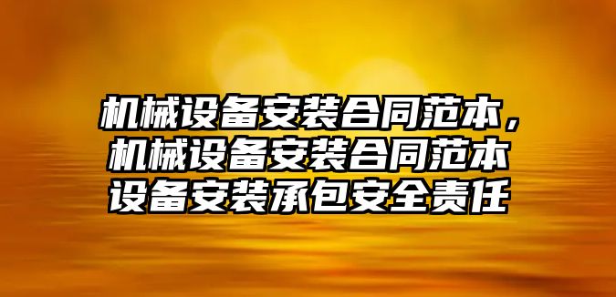 機械設(shè)備安裝合同范本，機械設(shè)備安裝合同范本設(shè)備安裝承包安全責任