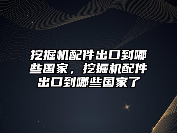 挖掘機(jī)配件出口到哪些國(guó)家，挖掘機(jī)配件出口到哪些國(guó)家了