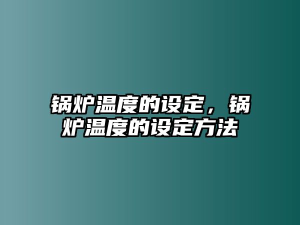 鍋爐溫度的設(shè)定，鍋爐溫度的設(shè)定方法