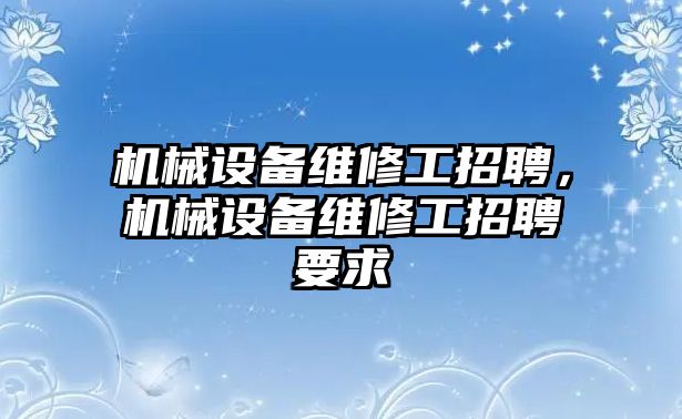 機(jī)械設(shè)備維修工招聘，機(jī)械設(shè)備維修工招聘要求