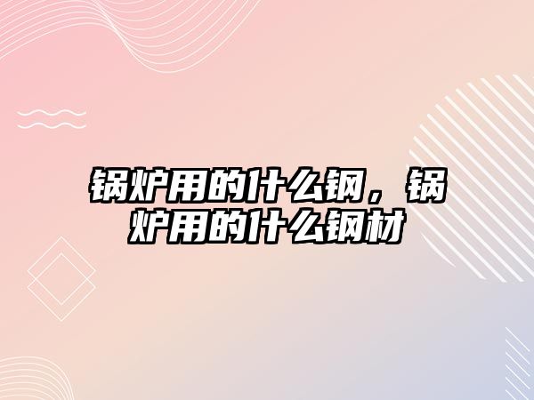 鍋爐用的什么鋼，鍋爐用的什么鋼材