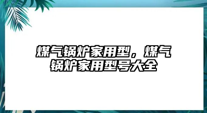 煤氣鍋爐家用型，煤氣鍋爐家用型號(hào)大全