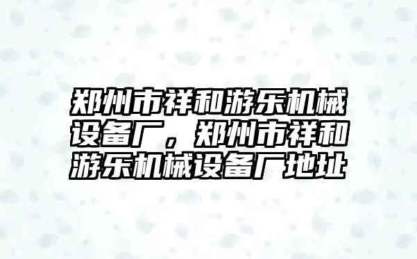 鄭州市祥和游樂機械設備廠，鄭州市祥和游樂機械設備廠地址