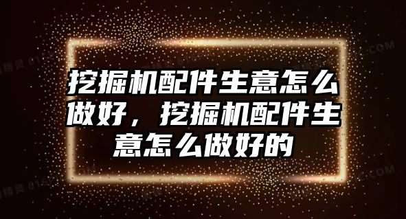 挖掘機配件生意怎么做好，挖掘機配件生意怎么做好的