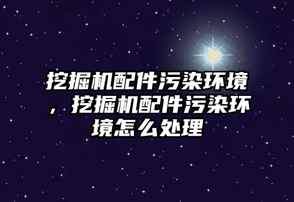 挖掘機配件污染環(huán)境，挖掘機配件污染環(huán)境怎么處理