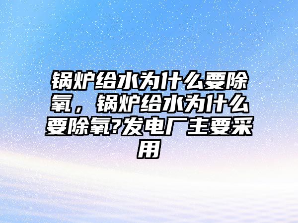 鍋爐給水為什么要除氧，鍋爐給水為什么要除氧?發(fā)電廠主要采用