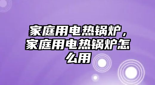 家庭用電熱鍋爐，家庭用電熱鍋爐怎么用