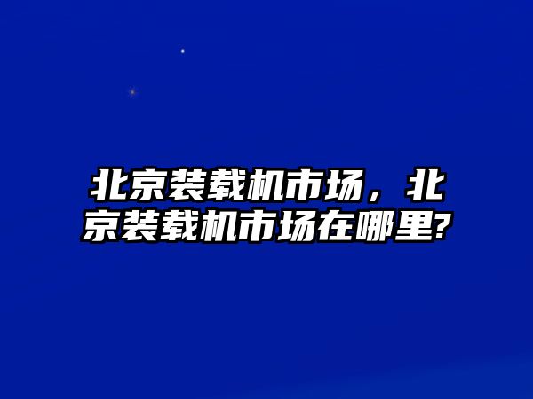 北京裝載機市場，北京裝載機市場在哪里?