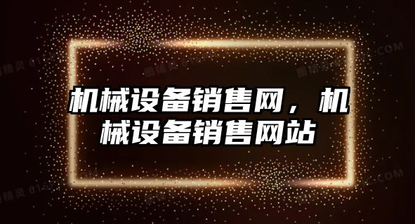 機械設(shè)備銷售網(wǎng)，機械設(shè)備銷售網(wǎng)站