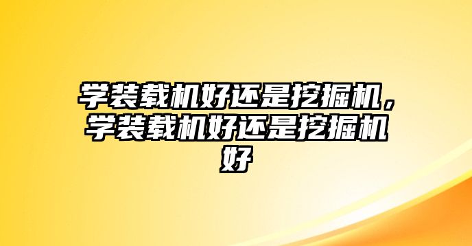 學裝載機好還是挖掘機，學裝載機好還是挖掘機好