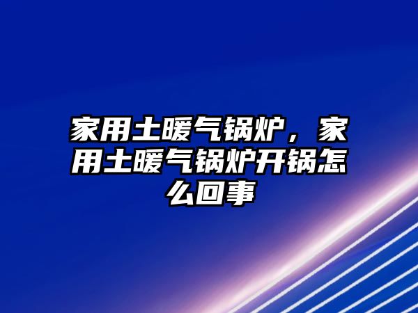 家用土暖氣鍋爐，家用土暖氣鍋爐開(kāi)鍋怎么回事