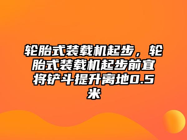 輪胎式裝載機起步，輪胎式裝載機起步前宜將鏟斗提升離地0.5米