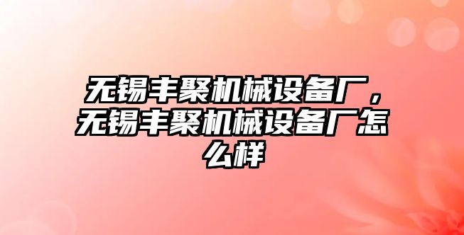 無錫豐聚機械設備廠，無錫豐聚機械設備廠怎么樣