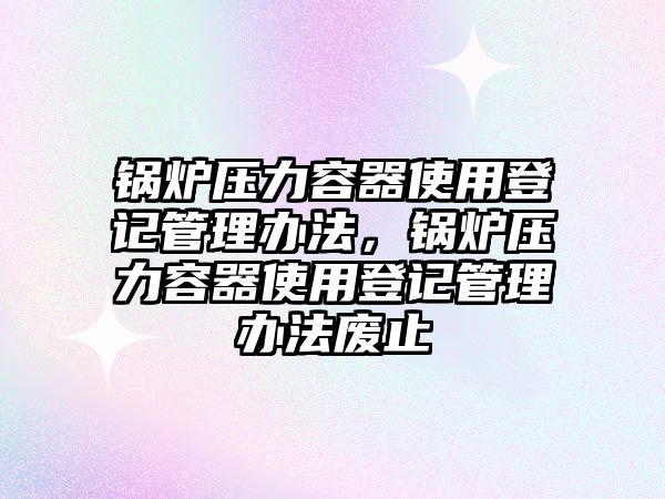 鍋爐壓力容器使用登記管理辦法，鍋爐壓力容器使用登記管理辦法廢止